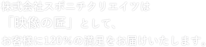 株式会社スポニチクリエイツは「映像の匠」として、お客様に120％の満足をお届けいたします。