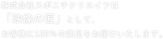 株式会社スポニチクリエイツは「映像の匠」として、お客様に120％の満足をお届けいたします。